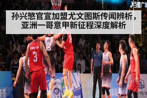 孙兴慜官宣加盟尤文图斯传闻辨析,亚洲一哥意甲新征程深度解析