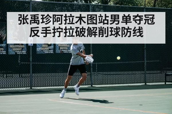 张禹珍阿拉木图站男单夺冠 反手拧拉破解削球防线