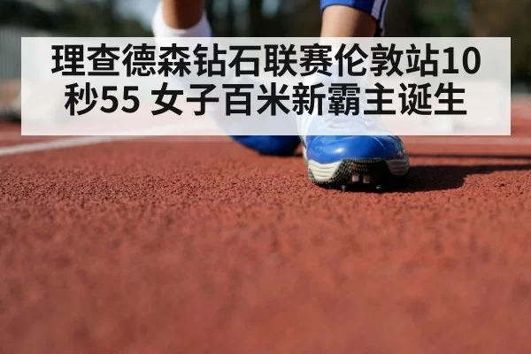 理查德森钻石联赛伦敦站10秒55 女子百米新霸主诞生