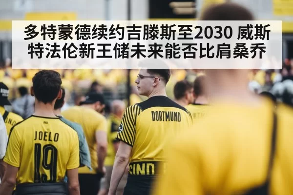 多特蒙德续约吉滕斯至2030 威斯特法伦新王储未来能否比肩桑乔