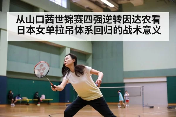 从山口茜世锦赛四强逆转因达农看日本女单拉吊体系回归的战术意义