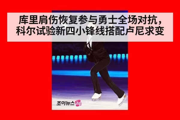 库里肩伤恢复参与勇士全场对抗，科尔试验新四小锋线搭配卢尼求变