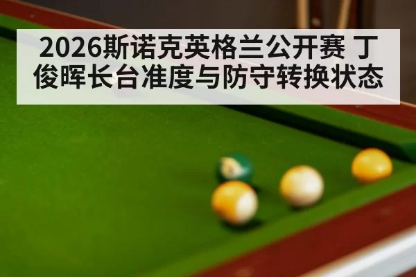 2026斯诺克英格兰公开赛 丁俊晖长台准度与防守转换状态